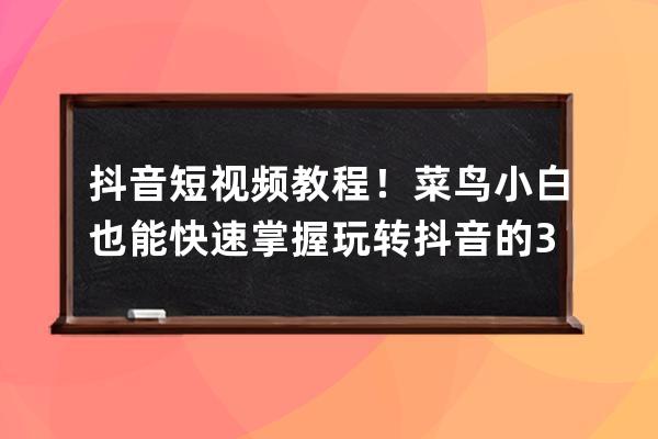 抖音短視頻教程！菜鳥小白也能快速掌握玩轉抖音的3類方法! 