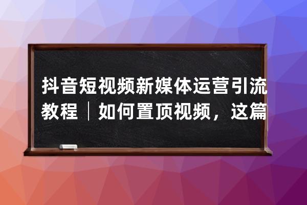 抖音短視頻新媒體運營引流教程│如何置頂視頻，這篇文章為你詳解 