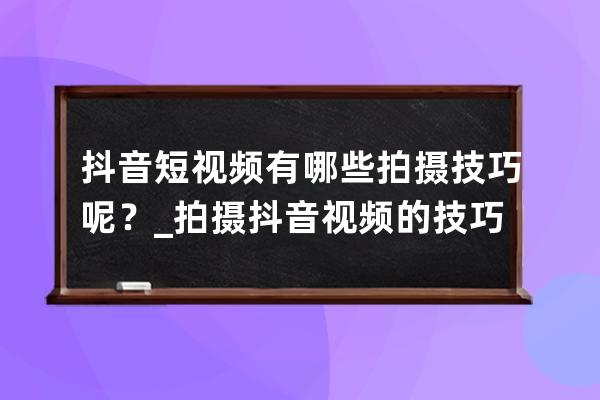 抖音短視頻有哪些拍攝技巧呢？_拍攝抖音視頻的技巧 