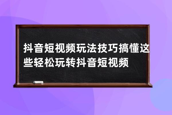 抖音短視頻玩法技巧 搞懂這些輕松玩轉抖音短視頻 