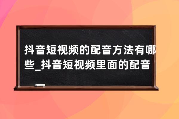 抖音短視頻的配音方法有哪些_抖音短視頻里面的配音怎么做的 