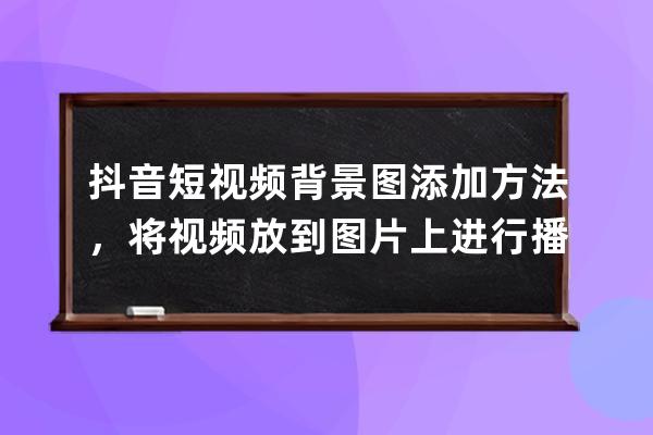 抖音短視頻背景圖添加方法，將視頻放到圖片上進行播放_抖音視頻背景怎么添 
