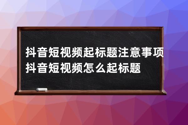 抖音短視頻起標題注意事項 抖音短視頻怎么起標題 