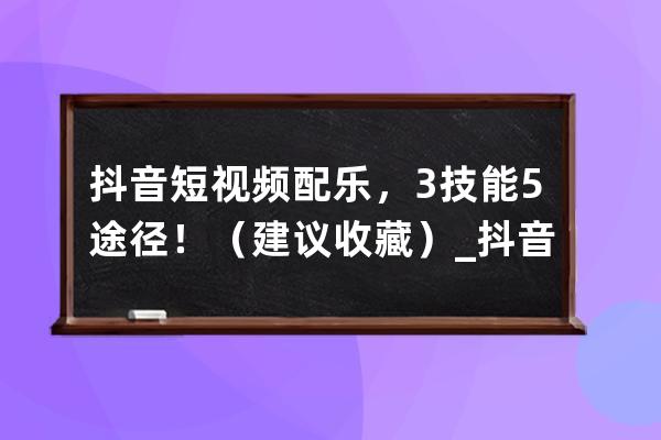 抖音短視頻配樂(lè)，3技能5途徑！（建議收藏）_抖音配樂(lè)技巧 
