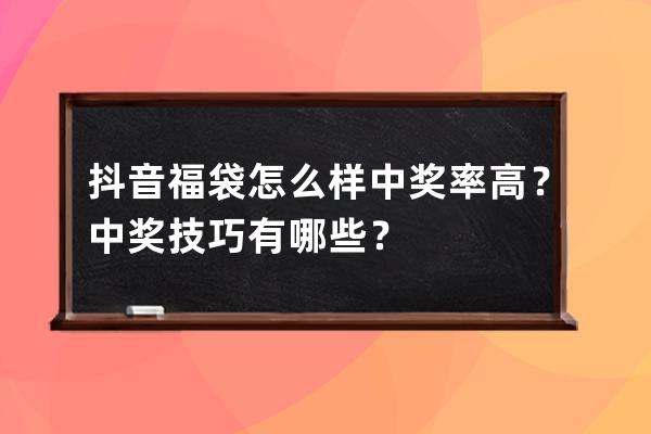 抖音福袋怎么樣中獎率高？中獎技巧有哪些？ 