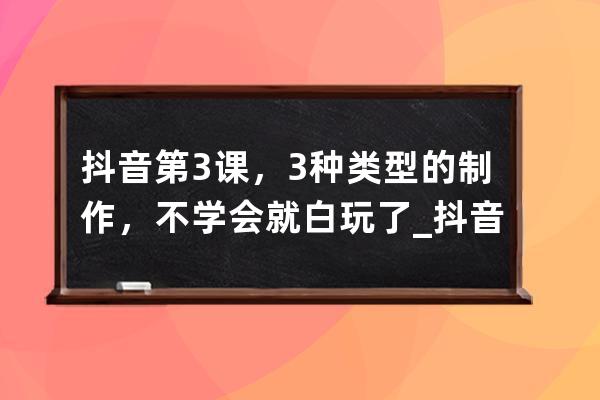 抖音第3課，3種類型的制作，不學會就白玩了_抖音課件怎么做的 