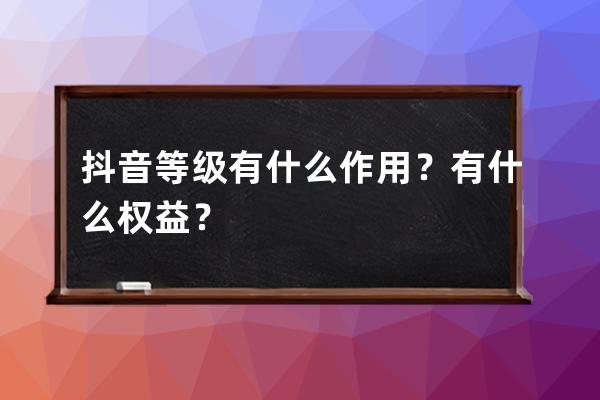 抖音等級有什么作用？有什么權益？ 