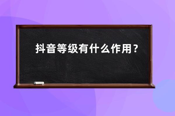 抖音等級有什么作用？有什么權(quán)益？ 