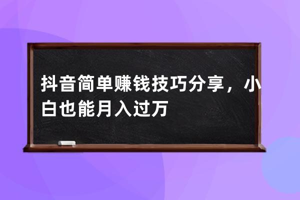 抖音簡單賺錢技巧分享，小白也能月入過萬 