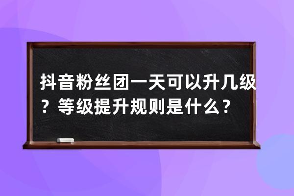 抖音粉絲團(tuán)一天可以升幾級？等級提升規(guī)則是什么？ 