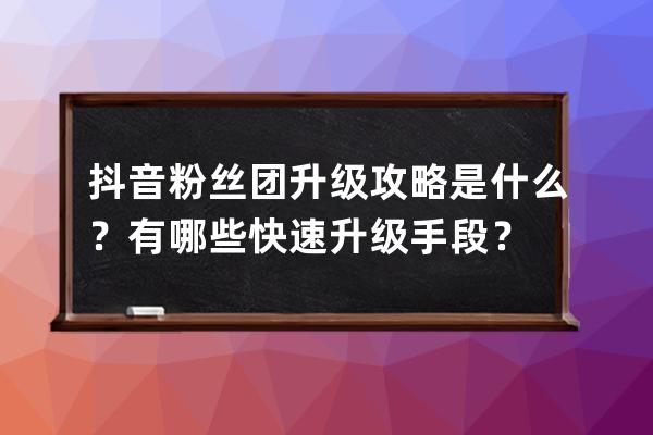 抖音粉絲團升級攻略是什么？有哪些快速升級手段？ 