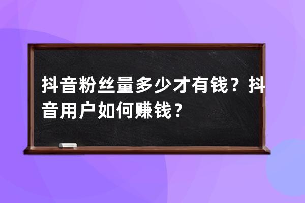 抖音粉絲量多少才有錢？抖音用戶如何賺錢？ 
