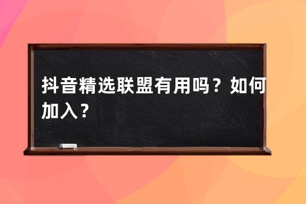抖音精選聯盟有用嗎？如何加入？ 
