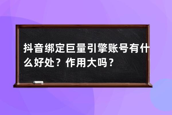 抖音綁定巨量引擎賬號有什么好處？作用大嗎？ 