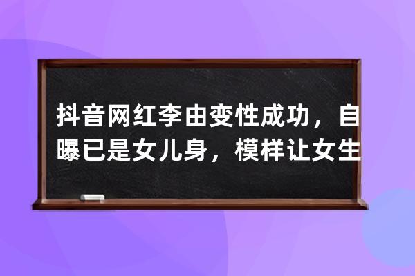 抖音網紅李由變性成功，自曝已是女兒身，模樣讓女生自嘆不如_抖音最火變性 