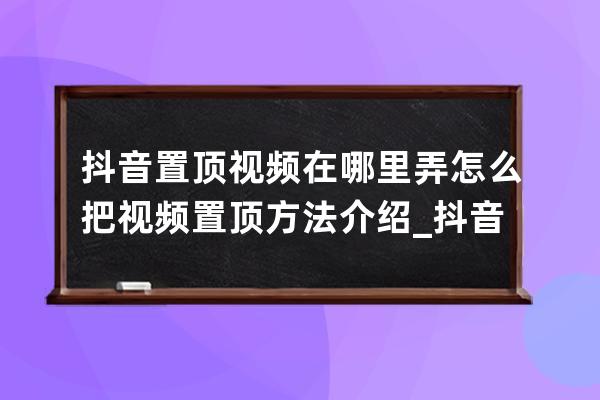 抖音置頂視頻在哪里弄 怎么把視頻置頂方法介紹_抖音里面怎么置頂視頻 