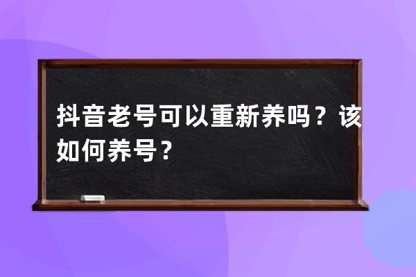 抖音老號可以重新養(yǎng)嗎？該如何養(yǎng)號？ 