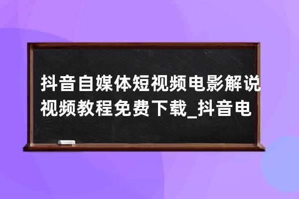 抖音自媒體短視頻電影解說視頻教程免費下載_抖音電影解說視頻怎么制作 