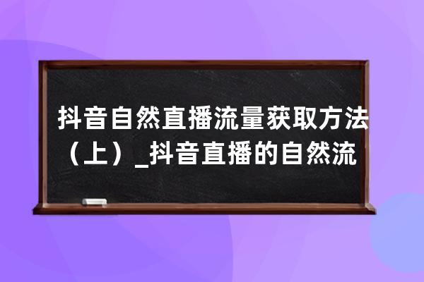 抖音自然直播流量獲取方法（上）_抖音直播的自然流量哪里來 