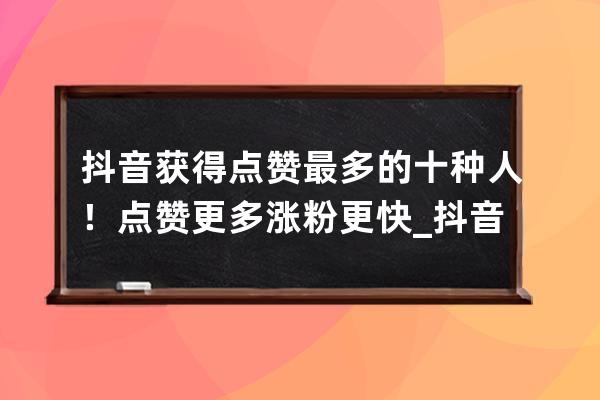抖音獲得點贊最多的十種人！點贊更多漲粉更快_抖音是不是點贊越多看的人就 
