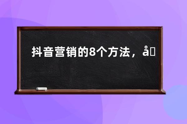 抖音營銷的8個方法，分析了上百個品牌號得來的運營干貨_抖音的營銷手段 