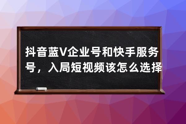 抖音藍V企業號和快手服務號，入局短視頻該怎么選擇？ 