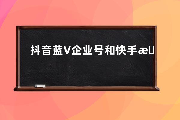 抖音藍V企業號和快手服務號，入局短視頻該怎么選擇？ 