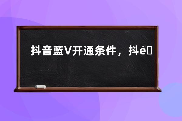 抖音藍V開通條件，抖音藍V開通是永久還是一年？ 