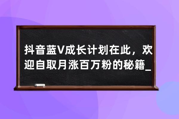抖音藍V成長計劃在此，歡迎自取月漲百萬粉的秘籍_抖音藍v賺錢 
