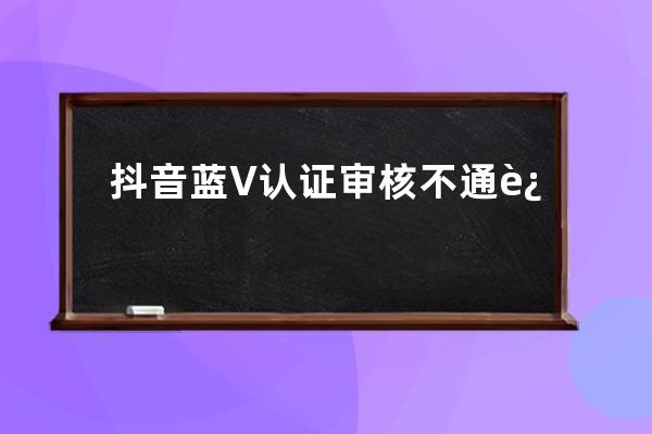 抖音藍V認證審核不通過是因什么？要怎么解決？ 
