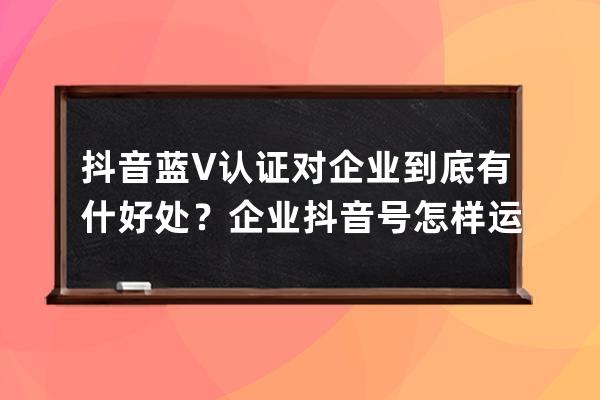 抖音藍V認證對企業到底有什好處？企業抖音號怎樣運營才能快速漲粉？（深度