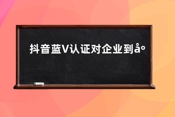 抖音藍V認證對企業到底有什好處？企業抖音號怎樣運營才能快速漲粉？（深度