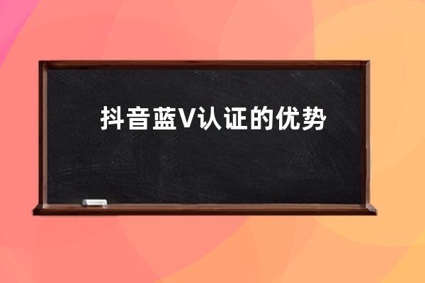 抖音藍V認證的優(yōu)勢 