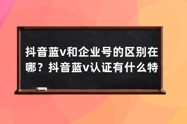 抖音藍(lán)v和企業(yè)號(hào)的區(qū)別在哪？抖音藍(lán)v認(rèn)證有什么特權(quán)？ 