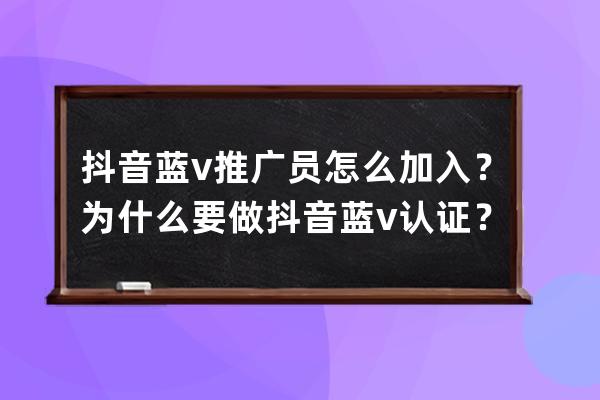 抖音藍v推廣員怎么加入？為什么要做抖音藍v認證？ 