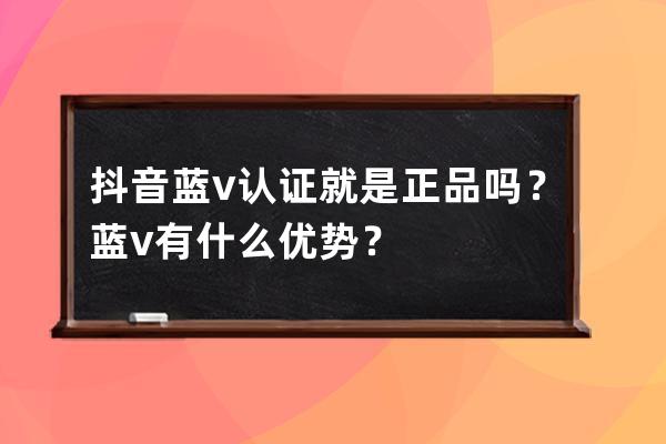 抖音藍v認證就是正品嗎？藍v有什么優勢？ 