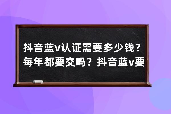 抖音藍v認證需要多少錢？每年都要交嗎？抖音藍v要多少錢？_抖音藍v認證每年 