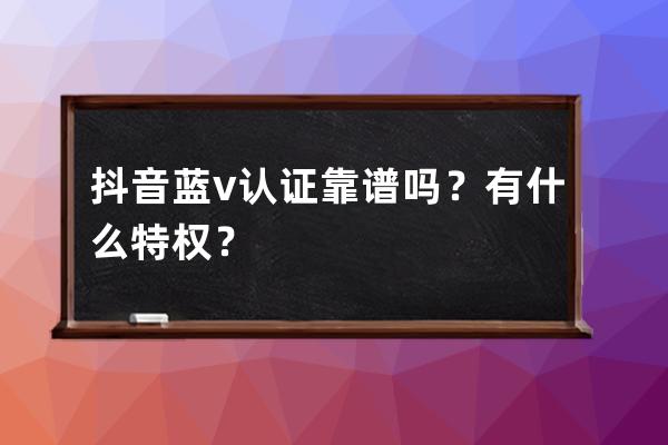 抖音藍v認證靠譜嗎？有什么特權？ 