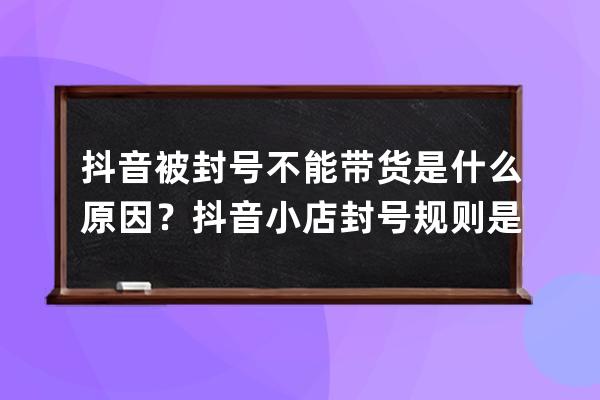 抖音被封號(hào)不能帶貨是什么原因？抖音小店封號(hào)規(guī)則是什么？ 