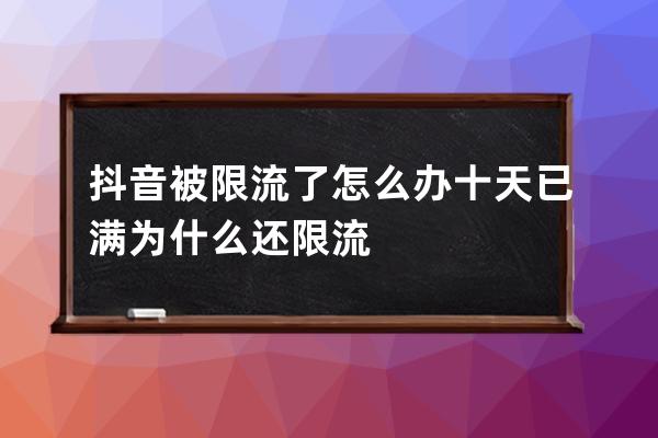 抖音被限流了怎么辦 十天已滿為什么還限流 