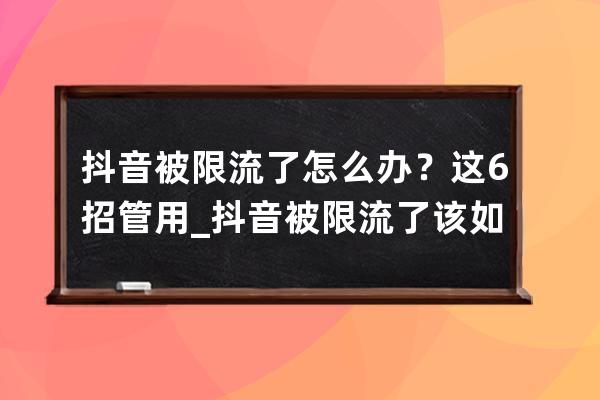 抖音被限流了怎么辦？這6招管用_抖音被限流了該如何解決 