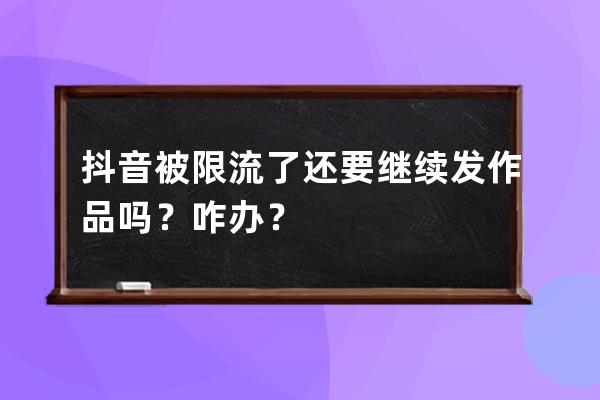 抖音被限流了還要繼續發作品嗎？咋辦？ 