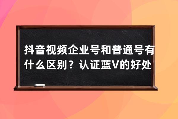 抖音視頻企業號和普通號有什么區別？認證藍V的好處！ 