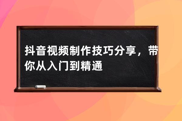 抖音視頻制作技巧分享，帶你從入門到精通 
