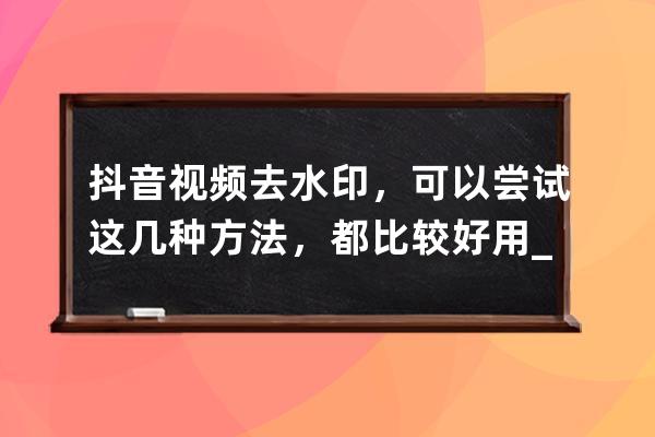 抖音視頻去水印，可以嘗試這幾種方法，都比較好用_抖音視頻如何去水印?教你 