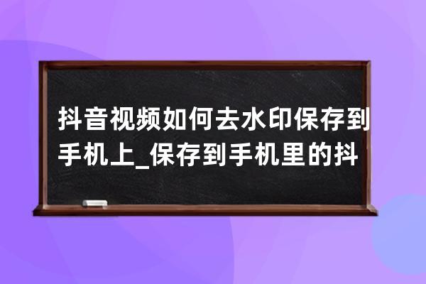 抖音視頻如何去水印保存到手機上_保存到手機里的抖音視頻怎么去水印 