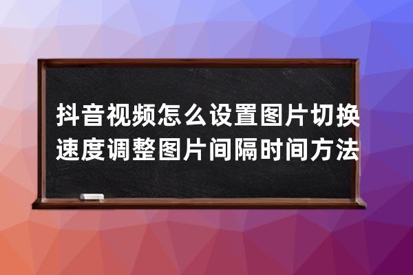 抖音視頻怎么設(shè)置圖片切換速度 調(diào)整圖片間隔時間方法_抖音圖片切換速度可以 