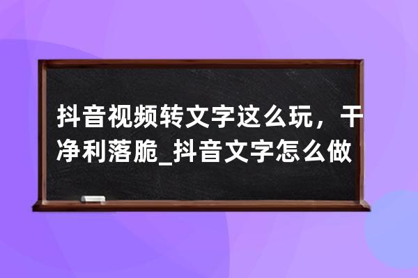 抖音視頻轉(zhuǎn)文字這么玩，干凈利落脆_抖音文字怎么做 