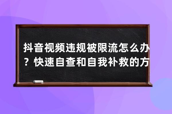 抖音視頻違規(guī)被限流怎么辦？快速自查和自我補(bǔ)救的方法_抖音有哪些違規(guī)操作 