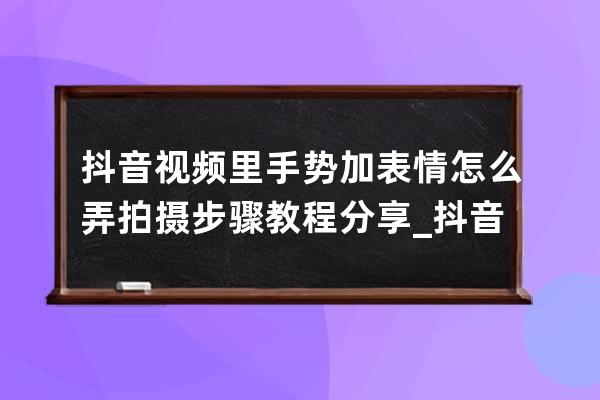抖音視頻里手勢加表情怎么弄 拍攝步驟教程分享_抖音上的手勢怎么拍的 